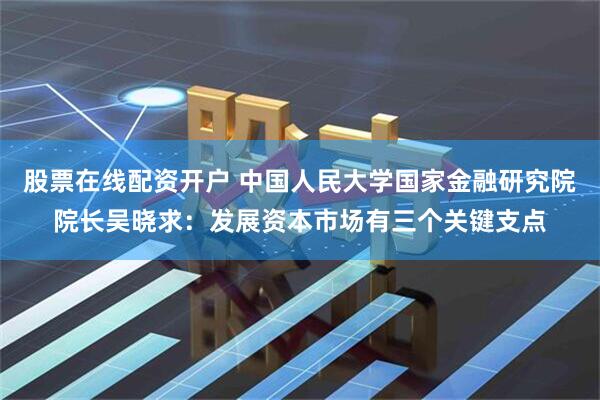 股票在线配资开户 中国人民大学国家金融研究院院长吴晓求：发展资本市场有三个关键支点