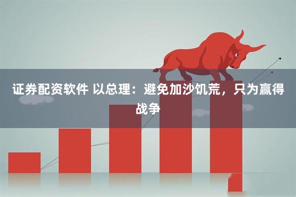 证券配资软件 以总理：避免加沙饥荒，只为赢得战争