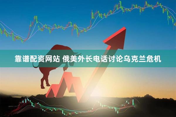 靠谱配资网站 俄美外长电话讨论乌克兰危机