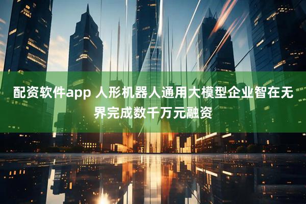 配资软件app 人形机器人通用大模型企业智在无界完成数千万元融资