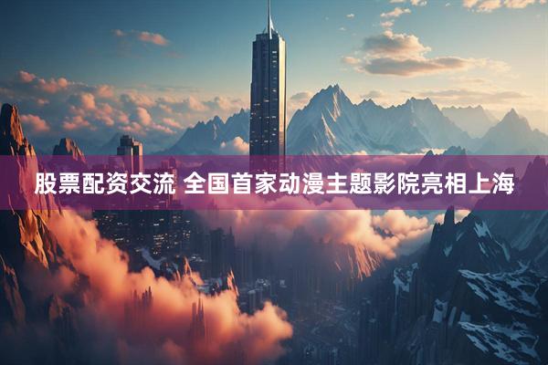 股票配资交流 全国首家动漫主题影院亮相上海