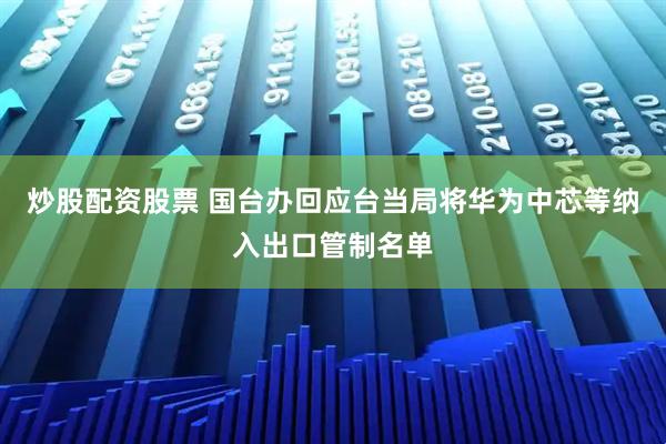 炒股配资股票 国台办回应台当局将华为中芯等纳入出口管制名单