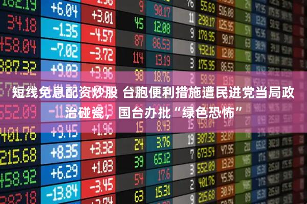 短线免息配资炒股 台胞便利措施遭民进党当局政治碰瓷，国台办批“绿色恐怖”