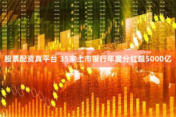 股票配资真平台 35家上市银行年度分红超5000亿