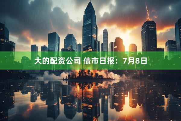 大的配资公司 债市日报：7月8日