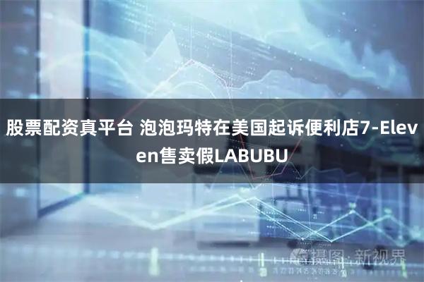 股票配资真平台 泡泡玛特在美国起诉便利店7-Eleven售卖假LABUBU