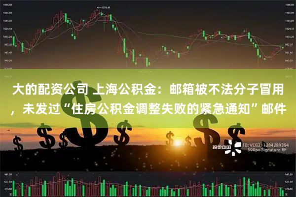 大的配资公司 上海公积金：邮箱被不法分子冒用，未发过“住房公积金调整失败的紧急通知”邮件