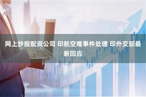 网上炒股配资公司 印航空难事件处理 印外交部最新回应