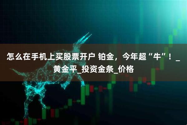 怎么在手机上买股票开户 铂金，今年超“牛”！_黄金平_投资金条_价格