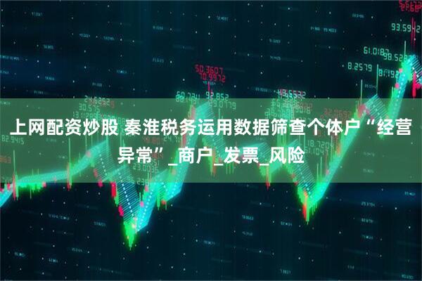上网配资炒股 秦淮税务运用数据筛查个体户“经营异常”_商户_发票_风险