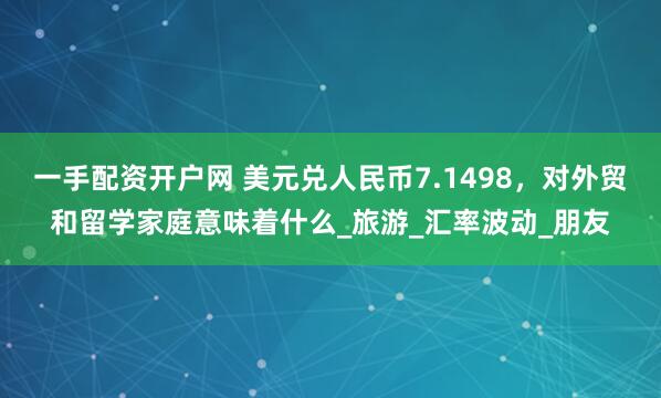 一手配资开户网 美元兑人民币7.1498，对外贸和留学家庭意味着什么_旅游_汇率波动_朋友
