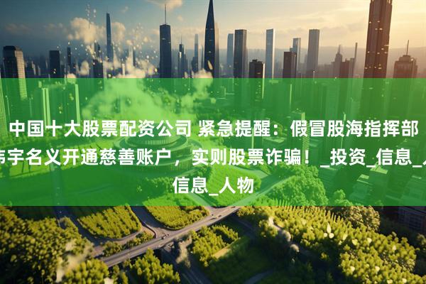 中国十大股票配资公司 紧急提醒：假冒股海指挥部顾炜宇名义开通慈善账户，实则股票诈骗！_投资_信息_人物