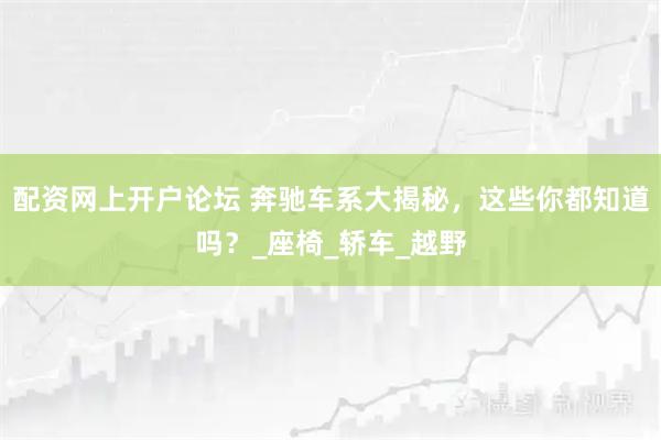 配资网上开户论坛 奔驰车系大揭秘，这些你都知道吗？_座椅_轿车_越野