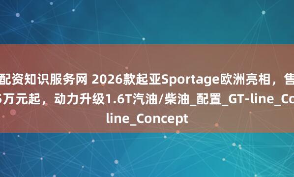 配资知识服务网 2026款起亚Sportage欧洲亮相，售价27.5万元起，动力升级1.6T汽油/柴油_配置_GT-line_Concept