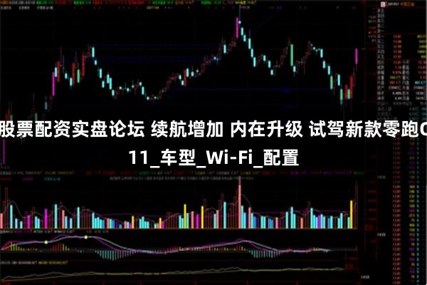 股票配资实盘论坛 续航增加 内在升级 试驾新款零跑C11_车型_Wi-Fi_配置