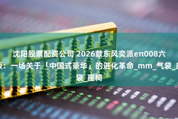 沈阳股票配资公司 2026款东风奕派eπ008六座版：一场关于「中国式豪华」的进化革命_mm_气袋_座椅