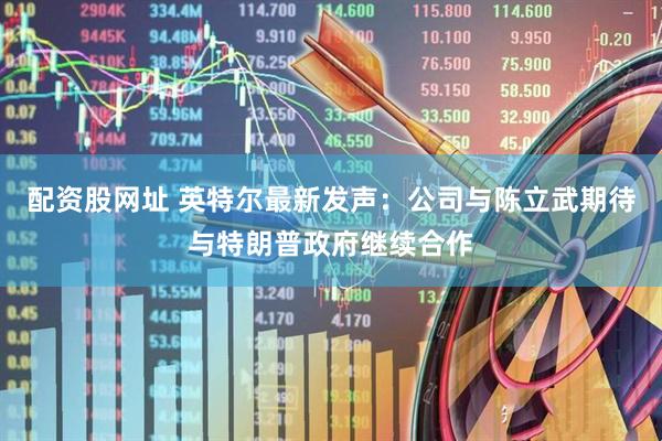 配资股网址 英特尔最新发声：公司与陈立武期待与特朗普政府继续合作