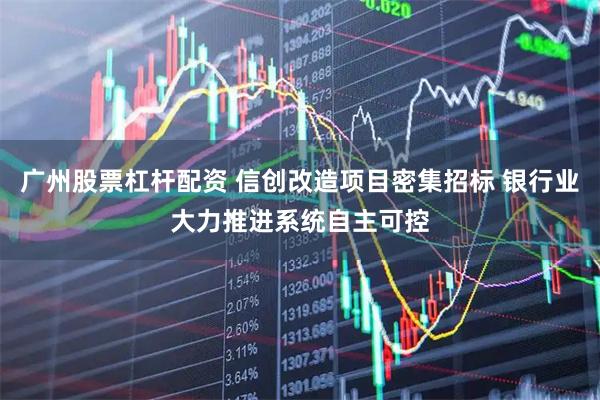 广州股票杠杆配资 信创改造项目密集招标 银行业大力推进系统自主可控