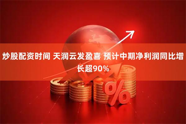 炒股配资时间 天润云发盈喜 预计中期净利润同比增长超90%
