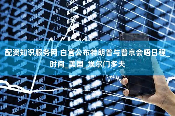 配资知识服务网 白宫公布特朗普与普京会晤日程_时间_美国_埃尔门多夫