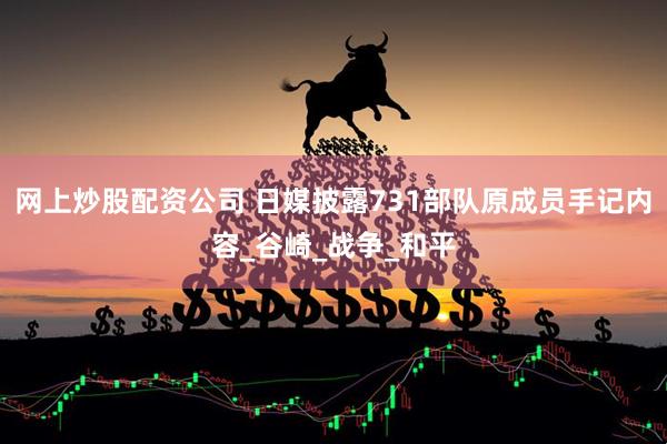 网上炒股配资公司 日媒披露731部队原成员手记内容_谷崎_战争_和平