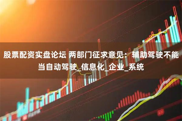 股票配资实盘论坛 两部门征求意见：辅助驾驶不能当自动驾驶_信息化_企业_系统