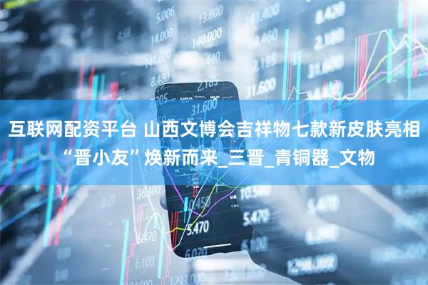 互联网配资平台 山西文博会吉祥物七款新皮肤亮相 “晋小友”焕新而来_三晋_青铜器_文物