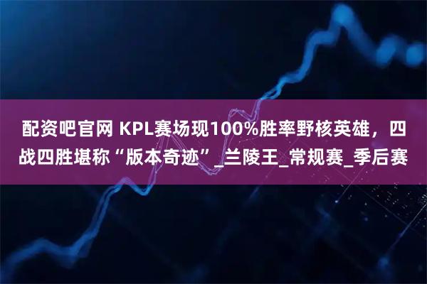 配资吧官网 KPL赛场现100%胜率野核英雄，四战四胜堪称“版本奇迹”_兰陵王_常规赛_季后赛