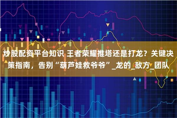 炒股配资平台知识 王者荣耀推塔还是打龙？关键决策指南，告别“葫芦娃救爷爷”_龙的_敌方_团队