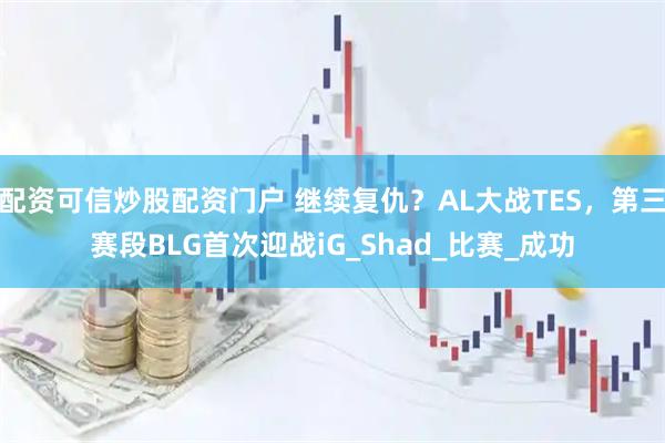 配资可信炒股配资门户 继续复仇？AL大战TES，第三赛段BLG首次迎战iG_Shad_比赛_成功