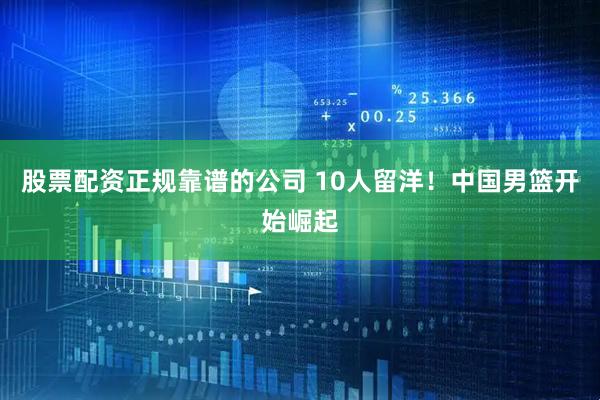 股票配资正规靠谱的公司 10人留洋！中国男篮开始崛起