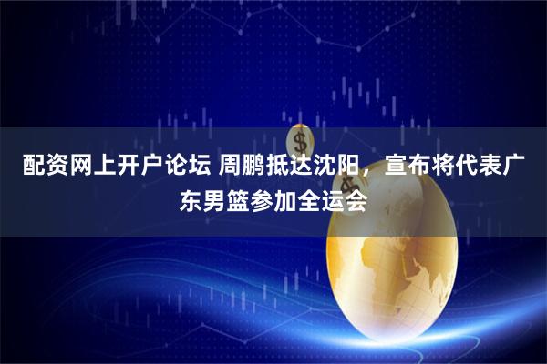 配资网上开户论坛 周鹏抵达沈阳，宣布将代表广东男篮参加全运会