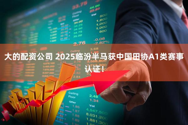大的配资公司 2025临汾半马获中国田协A1类赛事认证！