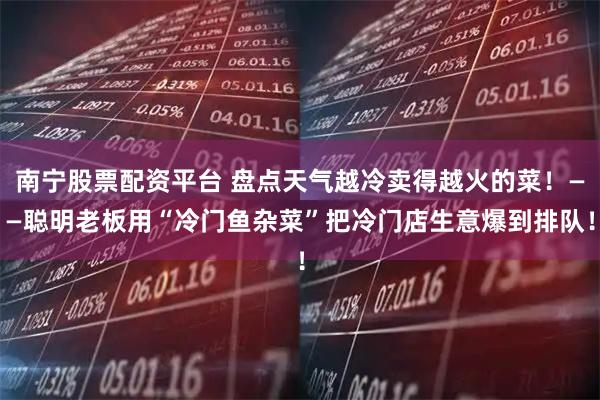 南宁股票配资平台 盘点天气越冷卖得越火的菜！——聪明老板用“冷门鱼杂菜”把冷门店生意爆到排队！