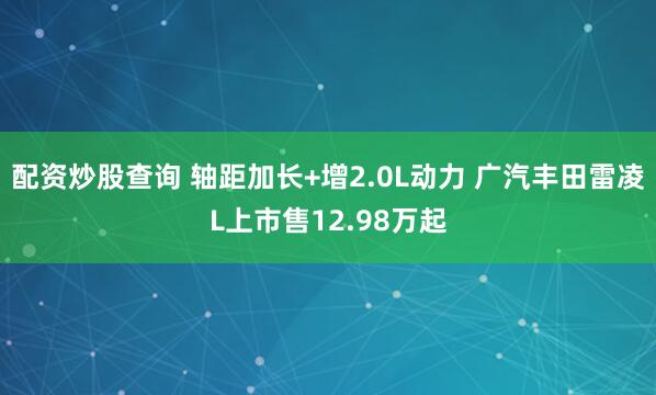 配资炒股查询 轴距加长+增2.0L动力 广汽丰田雷凌L上市售12.98万起