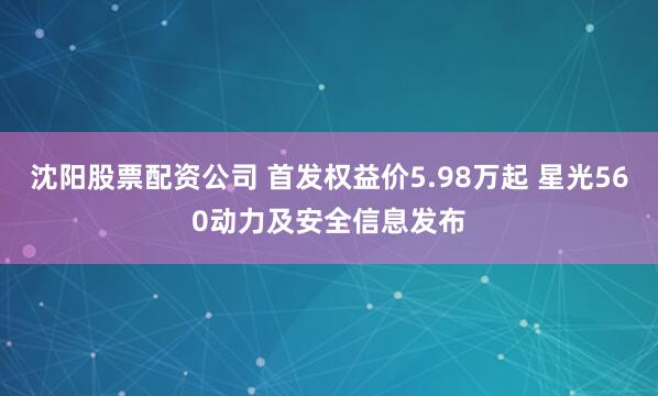 沈阳股票配资公司 首发权益价5.98万起 星光560动力及安全信息发布