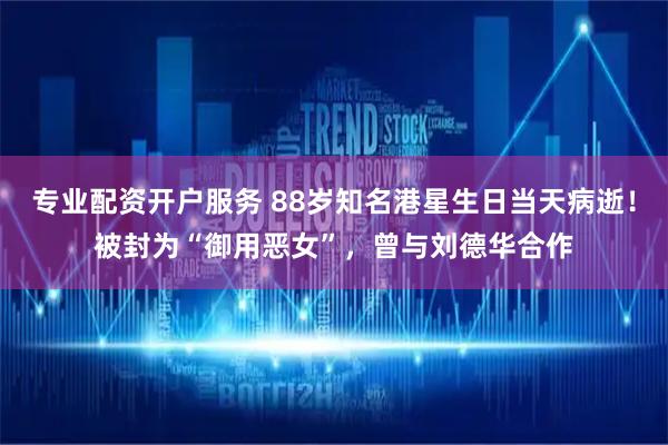 专业配资开户服务 88岁知名港星生日当天病逝！被封为“御用恶女”，曾与刘德华合作