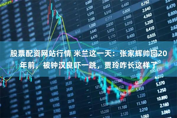 股票配资网站行情 米兰这一天：张家辉帅回20年前，被钟汉良吓一跳，贾玲咋长这样了