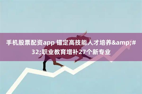 手机股票配资app 锚定高技能人才培养 职业教育增补27个新专业