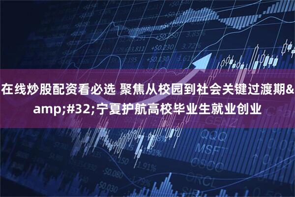 在线炒股配资看必选 聚焦从校园到社会关键过渡期 宁夏护航高校毕业生就业创业