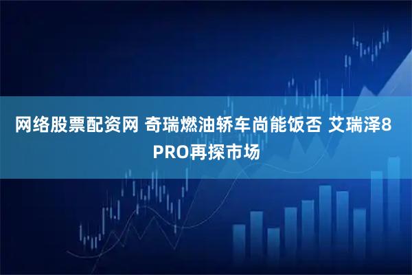 网络股票配资网 奇瑞燃油轿车尚能饭否 艾瑞泽8 PRO再探市场